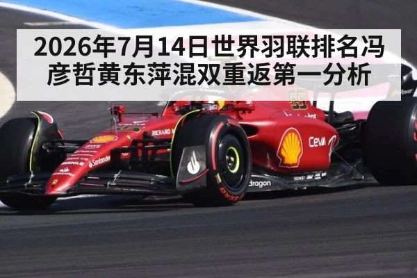 2026年7月14日世界羽联排名冯彦哲黄东萍混双重返第一分析