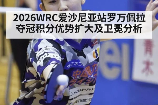 2026WRC爱沙尼亚站罗万佩拉夺冠积分优势扩大及卫冕分析