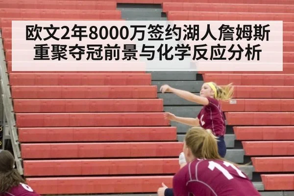 欧文2年8000万签约湖人詹姆斯重聚夺冠前景与化学反应分析