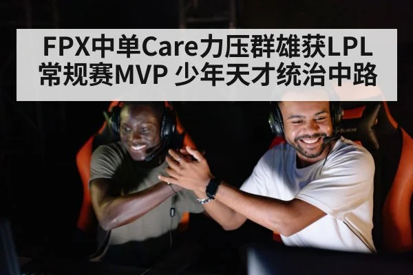 FPX中单Care力压群雄获LPL常规赛MVP 少年天才统治中路