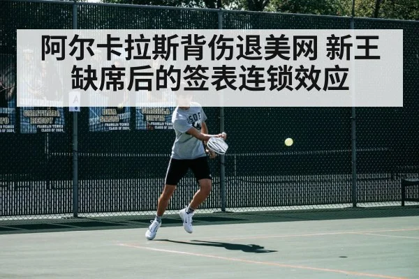 阿尔卡拉斯背伤退美网 新王缺席后的签表连锁效应