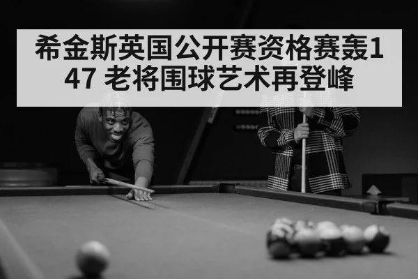 希金斯英国公开赛资格赛轰147 老将围球艺术再登峰