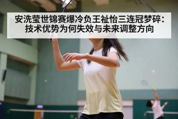 安洗莹世锦赛爆冷负王祉怡三连冠梦碎：技术优势为何失效与未来调整方向