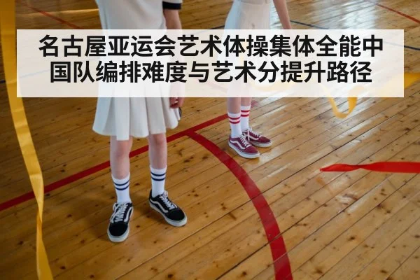 名古屋亚运会艺术体操集体全能中国队编排难度与艺术分提升路径